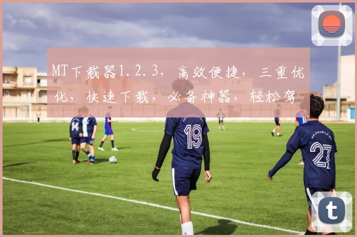 MT下载器1.2.3，高效便捷，三重优化，快速下载，必备神器，轻松驾驭