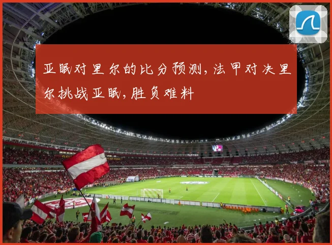 亚眠对里尔的比分预测,法甲对决里尔挑战亚眠,胜负难料