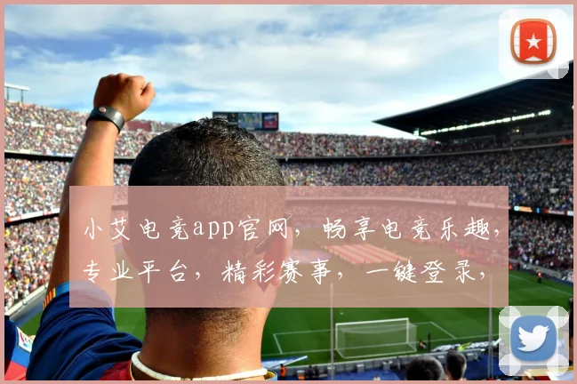 小艾电竞app官网，畅享电竞乐趣，专业平台，精彩赛事，一键登录，体验非凡，三重福利等你来