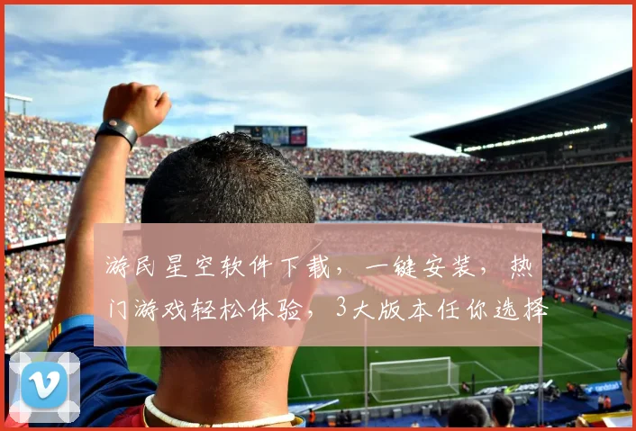 游民星空软件下载，一键安装，热门游戏轻松体验，3大版本任你选择，不容错过