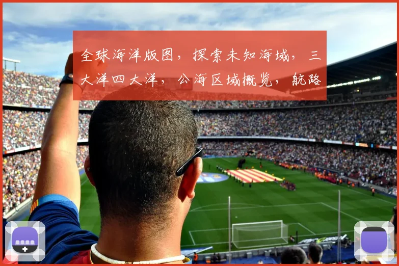 全球海洋版图，探索未知海域，三大洋四大洋，公海区域概览，航路航线一览无遗。