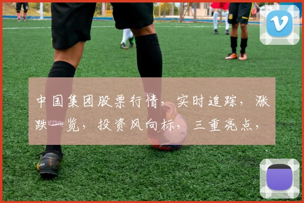 中国集团股票行情，实时追踪，涨跌一览，投资风向标，三重亮点，不容错过，精准把握