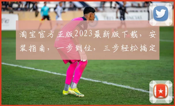 淘宝官方正版2023最新版下载，安装指南，一步到位，三步轻松搞定，必备神器