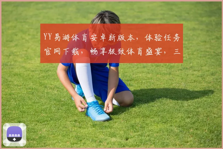 YY易游体育安卓新版本，体验任务官网下载，畅享极致体育盛宴，三重惊喜等你来