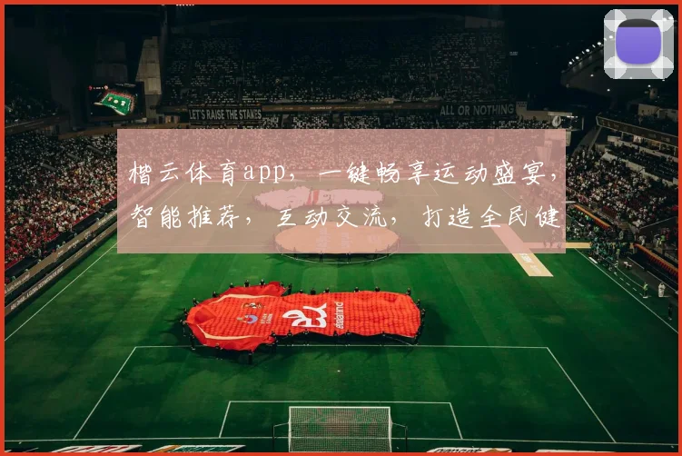 楷云体育app，一键畅享运动盛宴，智能推荐，互动交流，打造全民健身新风尚，助力健康生活每一天