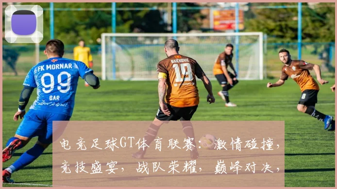 电竞足球GT体育联赛：激情碰撞，竞技盛宴，战队荣耀，巅峰对决，精彩不容错过