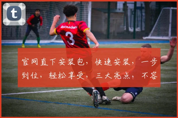 官网直下安装包，快速安装，一步到位，轻松享受，三大亮点，不容错过，