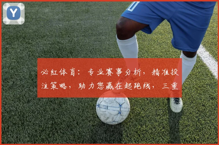必红体育：专业赛事分析，精准投注策略，助力您赢在起跑线，三重保障，必赢之道