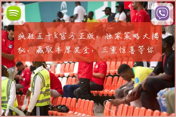 疯狂五十k官方正版，独家策略大揭秘，赢取丰厚奖金，三重惊喜等你来