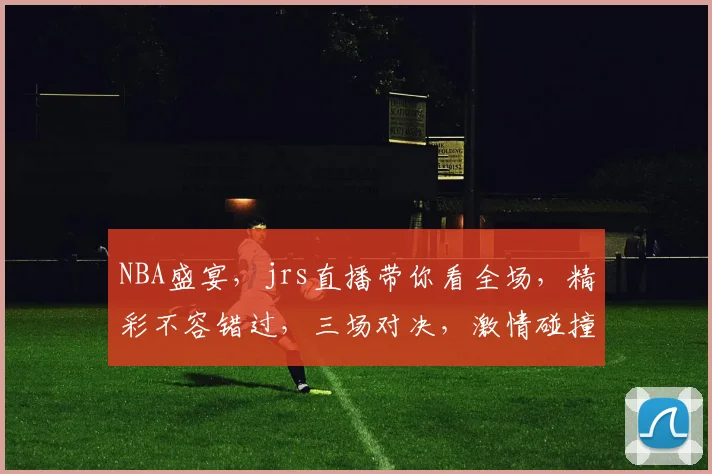 NBA盛宴，jrs直播带你看全场，精彩不容错过，三场对决，激情碰撞，为你呈现