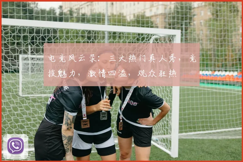 电竞风云录：三大热门真人秀，竞技魅力，激情四溢，观众狂热